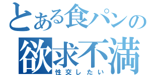 とある食パンの欲求不満（性交したい）