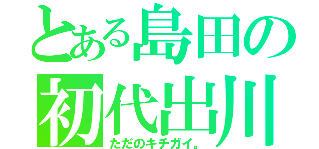 とある島田の初代出川（ただのキチガイ。）