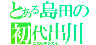 とある島田の初代出川（ただのキチガイ。）