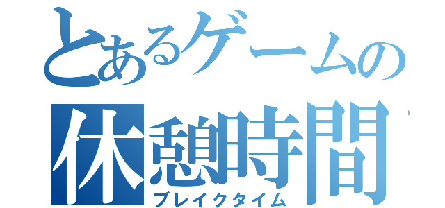 とあるゲームの休憩時間（ブレイクタイム）