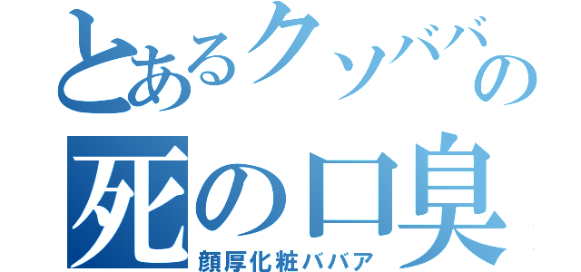 とあるクソババ（羽賀弘美）の死の口臭スパイラル（顔厚化粧ババア）