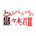 とあるバスケ部の佐々木君Ⅱ（１６番）