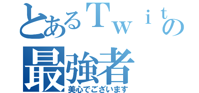 とあるＴｗｉｔｔｅｒ氏の最強者（美心でございます）