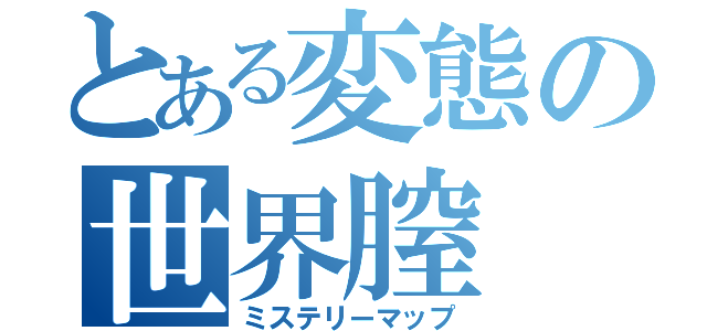 とある変態の世界膣（ミステリーマップ）