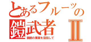 とあるフルーツの鎧武者Ⅱ（禁断の果実を目指して）