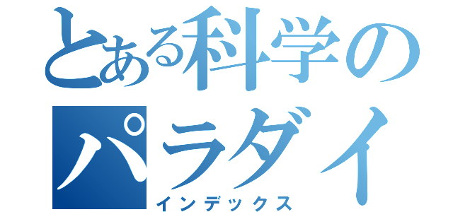 とある科学のパラダイス（インデックス）