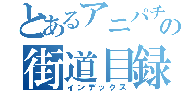 とあるアニパチの街道目録（インデックス）