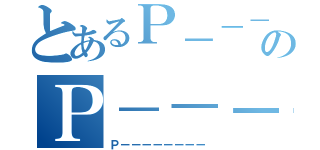 とあるＰ－－－のＰ－－－－－－－－（Ｐ－－－－－－－－）