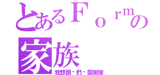 とあるＦｏｒｍ２の家族（我想跟你們說聲謝謝）