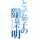 とある茄子の消息不明（Ｔｗｉｔｔｅｒ）