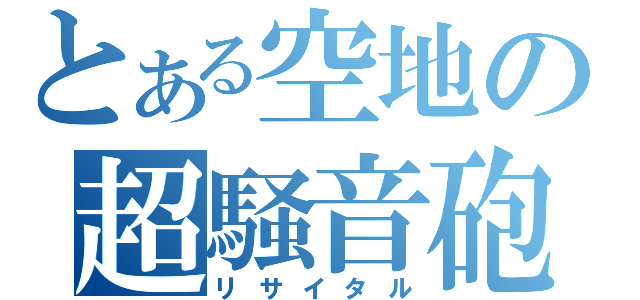 とある空地の超騒音砲（リサイタル）