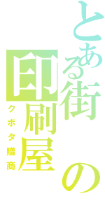 とある街の印刷屋（クボタ贈商）