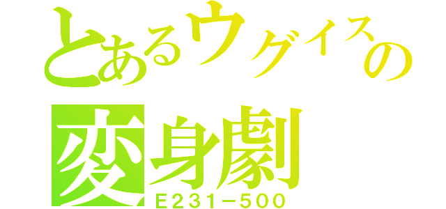 とあるウグイスの変身劇（Ｅ２３１－５００）