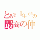 とある１年６組の最高の仲（）