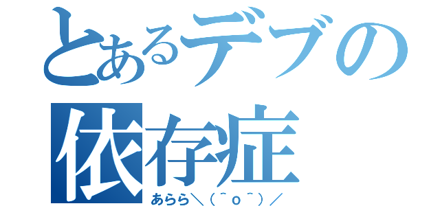 とあるデブの依存症（あらら＼（＾ｏ＾）／）