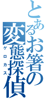 とあるお箸の変態探偵（ゲロカス）