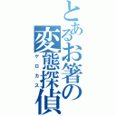 とあるお箸の変態探偵（ゲロカス）