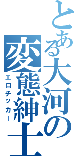 とある大河の変態紳士（エロチッカー）