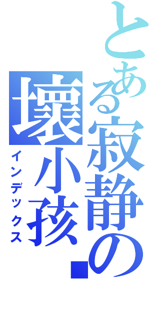 とある寂静の壞小孩™Ⅱ（インデックス）