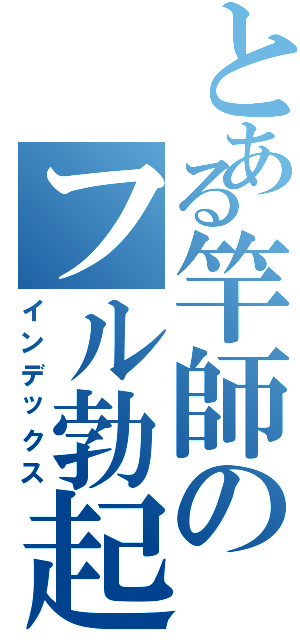 とある竿師のフル勃起（インデックス）