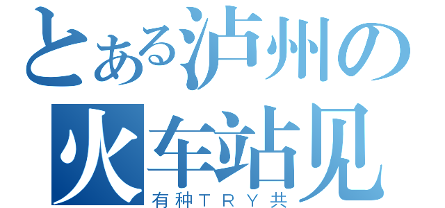 とある泸州の火车站见（有种ＴＲＹ共）