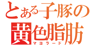 とある子豚の黄色脂肪（マヨラード）