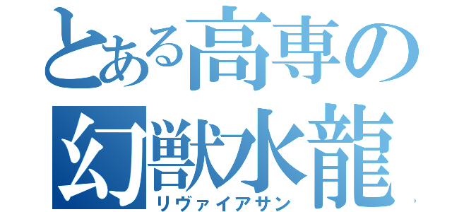 とある高専の幻獣水龍（リヴァイアサン）