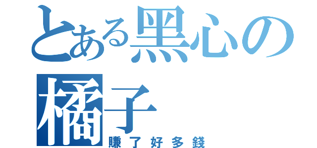 とある黑心の橘子（賺了好多錢）