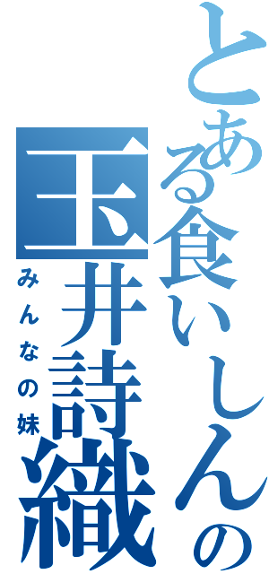 とある食いしん坊の玉井詩織（みんなの妹）