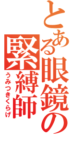 とある眼鏡の緊縛師（うみつきくらげ）