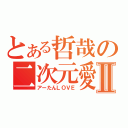 とある哲哉の二次元愛Ⅱ（アーたんＬＯＶＥ）