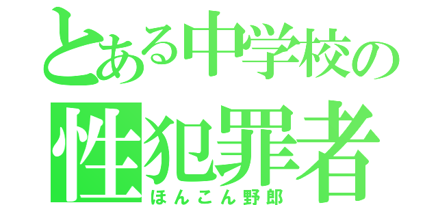 とある中学校の性犯罪者（ほんこん野郎）