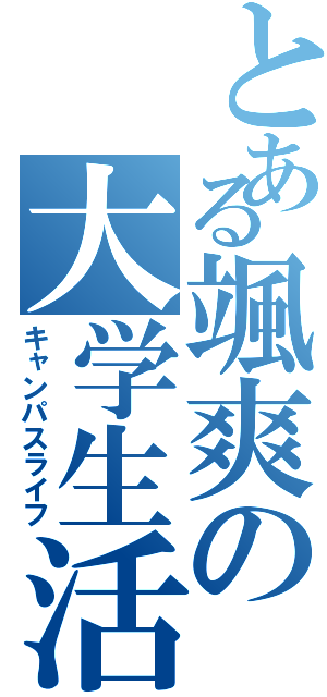 とある颯爽の大学生活（キャンパスライフ）