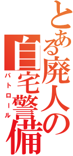 とある廃人の自宅警備（パトロール）