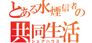 とある水煙信者の共同生活（シェアハウス）