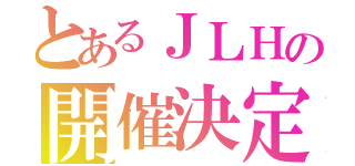 とあるＪＬＨの開催決定（）