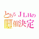 とあるＪＬＨの開催決定（）