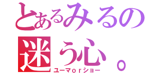 とあるみるの迷う心。（ユーマｏｒショー）