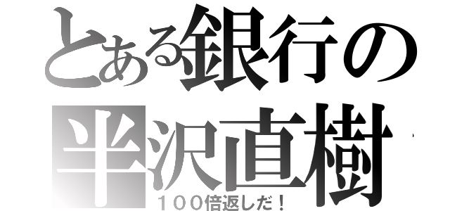 とある銀行の半沢直樹（１００倍返しだ！）