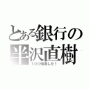 とある銀行の半沢直樹（１００倍返しだ！）