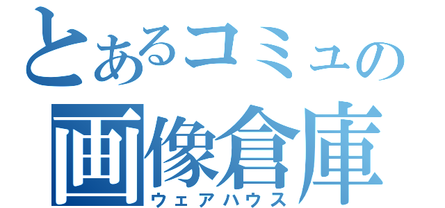 とあるコミュの画像倉庫（ウェアハウス）