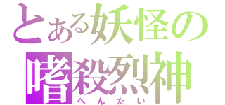 とある妖怪の嗜殺烈神（へんたい）