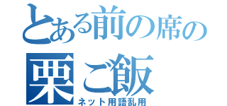 とある前の席の栗ご飯（ネット用語乱用）