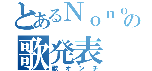 とあるＮｏｎｏの歌発表（歌オンチ）