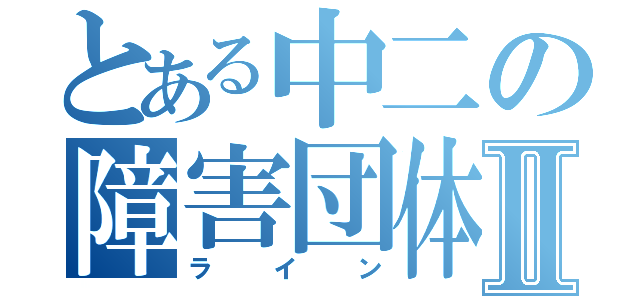 とある中二の障害団体Ⅱ（ライン）