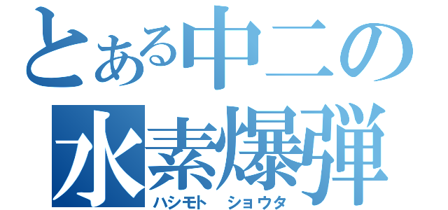 とある中二の水素爆弾（ハシモト　ショウタ）