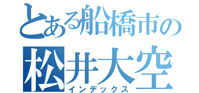 とある船橋市の松井大空（インデックス）