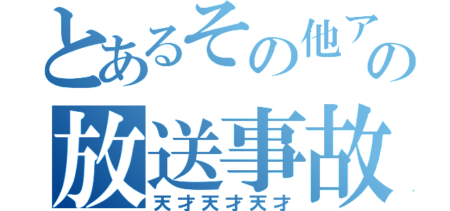 とあるその他アホ共の放送事故（天才天才天才）