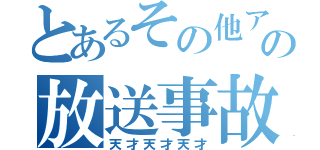 とあるその他アホ共の放送事故（天才天才天才）