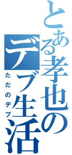 とある孝也のデブ生活（ただのデブ）